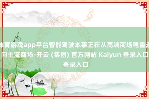 体育游戏app平台智能驾驶本事正在从高端商场稳重走向主流商场-开云 (集团) 官方网站 Kaiyun 登录入口