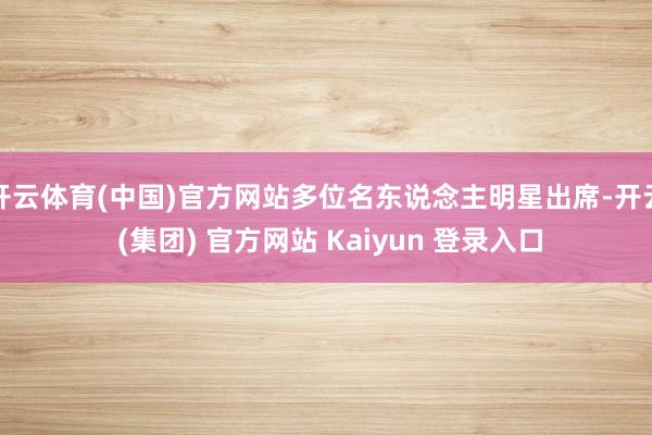 开云体育(中国)官方网站多位名东说念主明星出席-开云 (集团) 官方网站 Kaiyun 登录入口