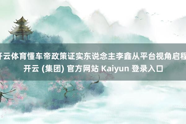 开云体育懂车帝政策证实东说念主李鑫从平台视角启程-开云 (集团) 官方网站 Kaiyun 登录入口