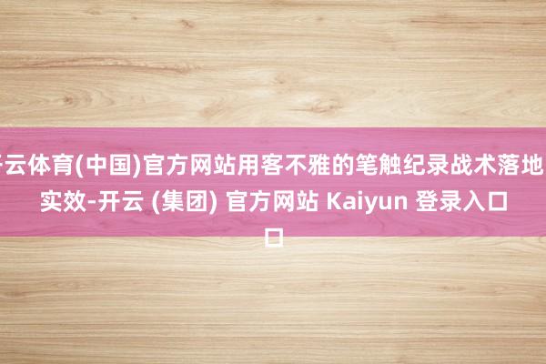 开云体育(中国)官方网站用客不雅的笔触纪录战术落地的实效-开云 (集团) 官方网站 Kaiyun 登录入口