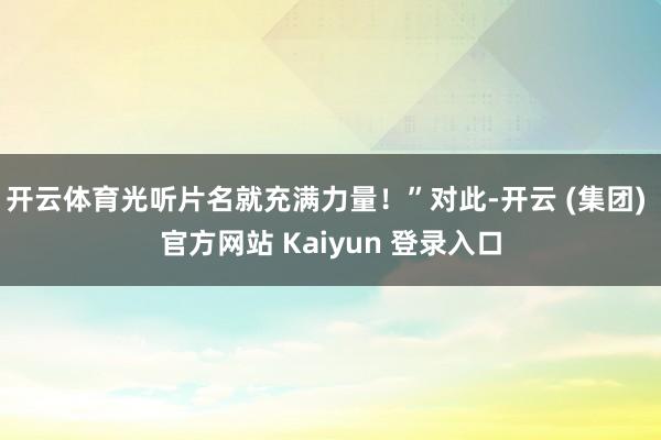开云体育光听片名就充满力量！”对此-开云 (集团) 官方网站 Kaiyun 登录入口