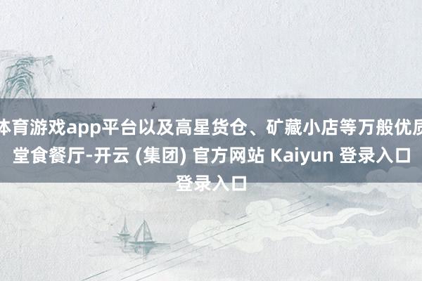 体育游戏app平台以及高星货仓、矿藏小店等万般优质堂食餐厅-开云 (集团) 官方网站 Kaiyun 登录入口