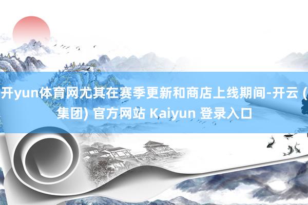 开yun体育网尤其在赛季更新和商店上线期间-开云 (集团) 官方网站 Kaiyun 登录入口