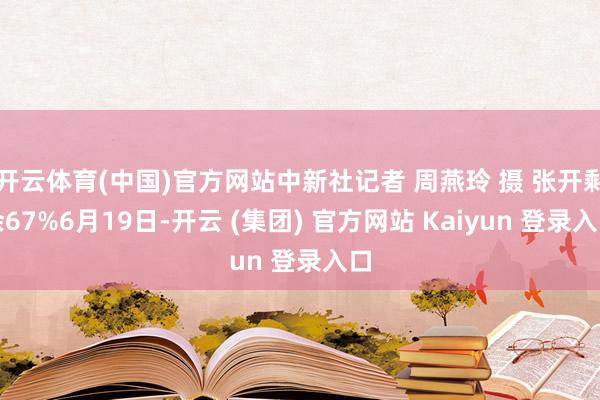 开云体育(中国)官方网站中新社记者 周燕玲 摄 张开剩余67%6月19日-开云 (集团) 官方网站 Kaiyun 登录入口