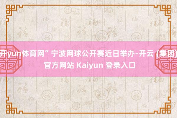 开yun体育网”宁波网球公开赛近日举办-开云 (集团) 官方网站 Kaiyun 登录入口