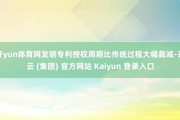 开yun体育网发明专利授权周期比传统过程大幅裁减-开云 (集团) 官方网站 Kaiyun 登录入口