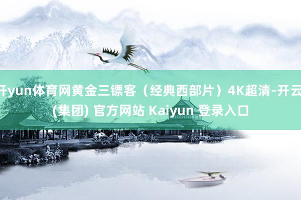 开yun体育网黄金三镖客（经典西部片）4K超清-开云 (集团) 官方网站 Kaiyun 登录入口