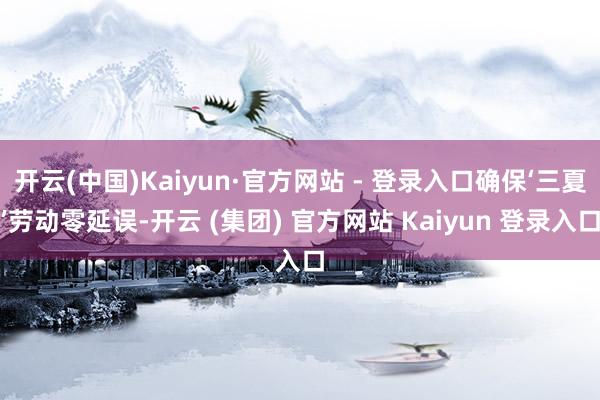 开云(中国)Kaiyun·官方网站 - 登录入口确保‘三夏’劳动零延误-开云 (集团) 官方网站 Kaiyun 登录入口