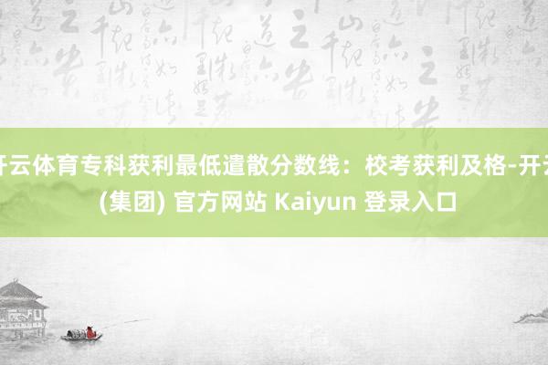 开云体育专科获利最低遣散分数线：校考获利及格-开云 (集团) 官方网站 Kaiyun 登录入口