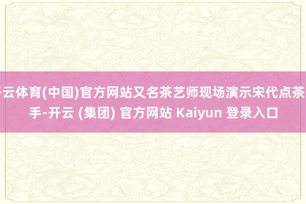 开云体育(中国)官方网站又名茶艺师现场演示宋代点茶身手-开云 (集团) 官方网站 Kaiyun 登录入口