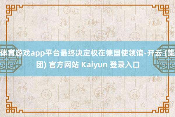体育游戏app平台最终决定权在德国使领馆-开云 (集团) 官方网站 Kaiyun 登录入口