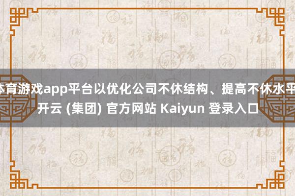 体育游戏app平台以优化公司不休结构、提高不休水平-开云 (集团) 官方网站 Kaiyun 登录入口