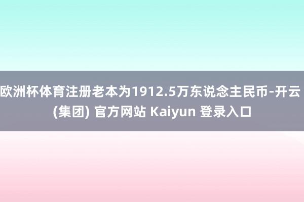 欧洲杯体育注册老本为1912.5万东说念主民币-开云 (集团) 官方网站 Kaiyun 登录入口