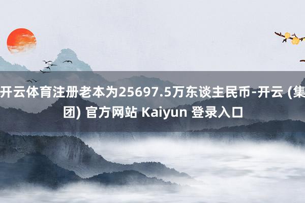 开云体育注册老本为25697.5万东谈主民币-开云 (集团) 官方网站 Kaiyun 登录入口