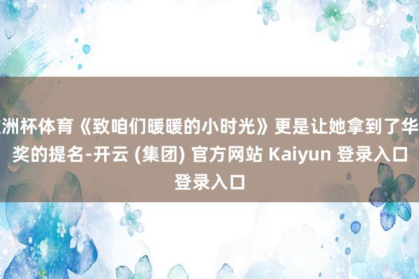 欧洲杯体育《致咱们暖暖的小时光》更是让她拿到了华鼎奖的提名-开云 (集团) 官方网站 Kaiyun 登录入口