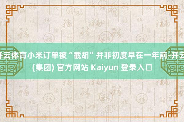 开云体育小米订单被“截胡”并非初度早在一年前-开云 (集团) 官方网站 Kaiyun 登录入口