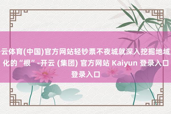 开云体育(中国)官方网站轻钞票不夜城就深入挖掘地域文化的“根”-开云 (集团) 官方网站 Kaiyun 登录入口