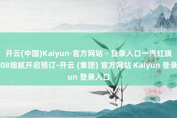 开云(中国)Kaiyun·官方网站 - 登录入口一汽红旗天工08细腻开启预订-开云 (集团) 官方网站 Kaiyun 登录入口