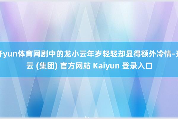 开yun体育网剧中的龙小云年岁轻轻却显得额外冷情-开云 (集团) 官方网站 Kaiyun 登录入口