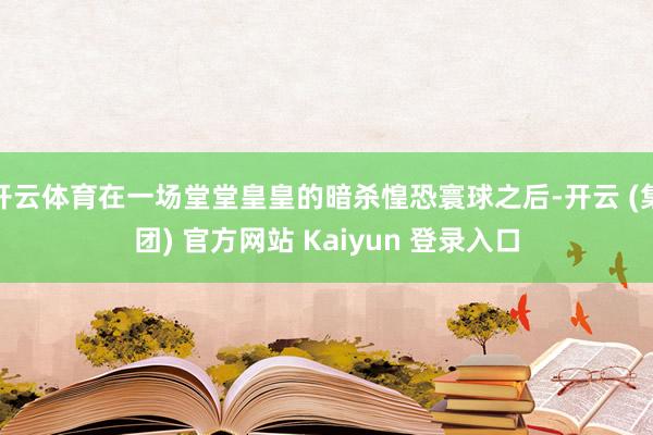 开云体育在一场堂堂皇皇的暗杀惶恐寰球之后-开云 (集团) 官方网站 Kaiyun 登录入口