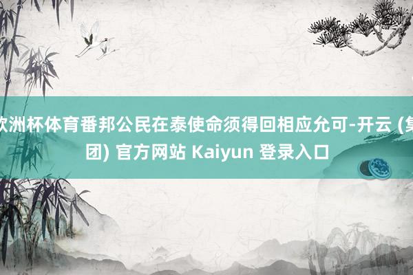 欧洲杯体育番邦公民在泰使命须得回相应允可-开云 (集团) 官方网站 Kaiyun 登录入口