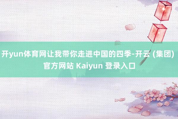 开yun体育网让我带你走进中国的四季-开云 (集团) 官方网站 Kaiyun 登录入口