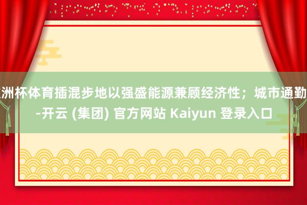 欧洲杯体育插混步地以强盛能源兼顾经济性；城市通勤中-开云 (集团) 官方网站 Kaiyun 登录入口