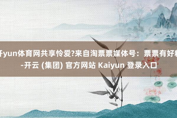 开yun体育网共享怜爱?来自淘票票媒体号：票票有好料-开云 (集团) 官方网站 Kaiyun 登录入口