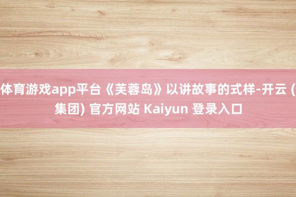 体育游戏app平台《芙蓉岛》以讲故事的式样-开云 (集团) 官方网站 Kaiyun 登录入口