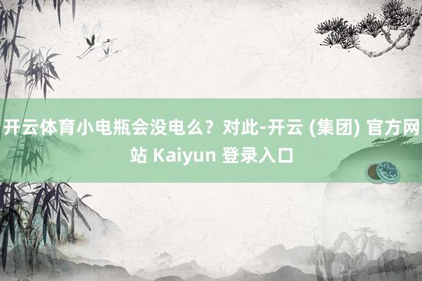 开云体育小电瓶会没电么？对此-开云 (集团) 官方网站 Kaiyun 登录入口
