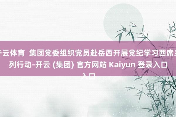 开云体育  集团党委组织党员赴岳西开展党纪学习西席系列行动-开云 (集团) 官方网站 Kaiyun 登录入口