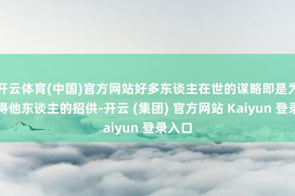 开云体育(中国)官方网站好多东谈主在世的谋略即是为了赢得他东谈主的招供-开云 (集团) 官方网站 Kaiyun 登录入口