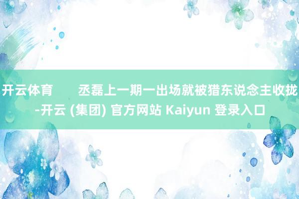 开云体育       丞磊上一期一出场就被猎东说念主收拢-开云 (集团) 官方网站 Kaiyun 登录入口