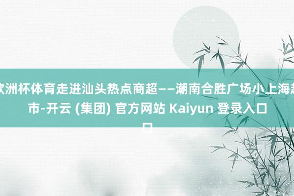 欧洲杯体育走进汕头热点商超——潮南合胜广场小上海超市-开云 (集团) 官方网站 Kaiyun 登录入口
