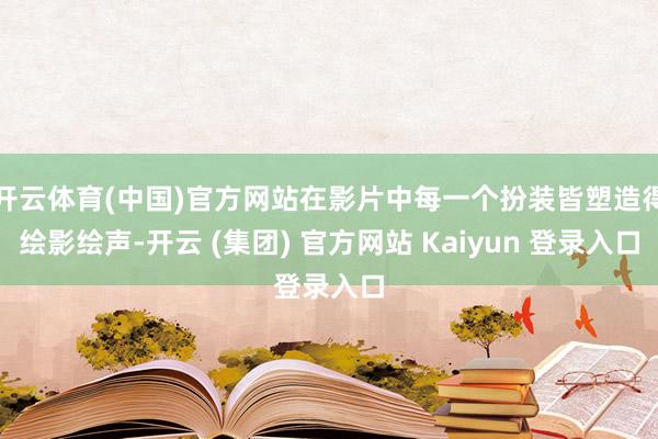 开云体育(中国)官方网站在影片中每一个扮装皆塑造得绘影绘声-开云 (集团) 官方网站 Kaiyun 登录入口