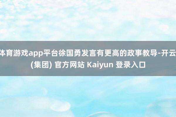 体育游戏app平台徐国勇发言有更高的政事教导-开云 (集团) 官方网站 Kaiyun 登录入口