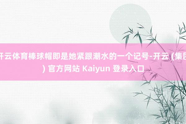 开云体育棒球帽即是她紧跟潮水的一个记号-开云 (集团) 官方网站 Kaiyun 登录入口