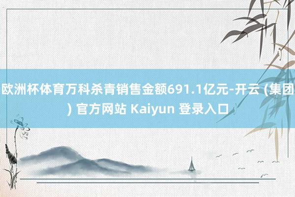欧洲杯体育万科杀青销售金额691.1亿元-开云 (集团) 官方网站 Kaiyun 登录入口