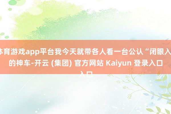体育游戏app平台我今天就带各人看一台公认“闭眼入”的神车-开云 (集团) 官方网站 Kaiyun 登录入口