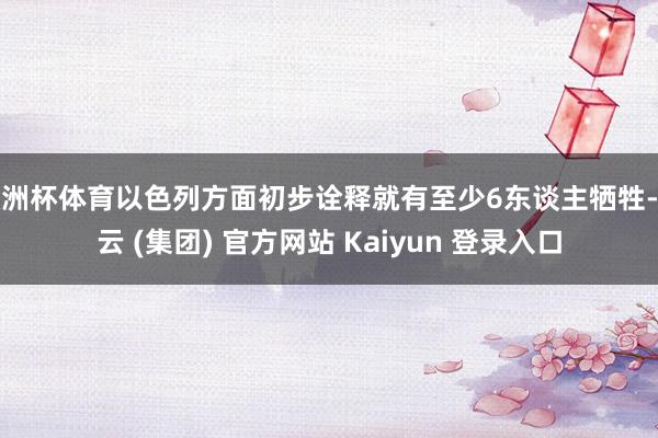 欧洲杯体育以色列方面初步诠释就有至少6东谈主牺牲-开云 (集团) 官方网站 Kaiyun 登录入口