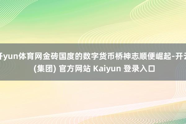 开yun体育网金砖国度的数字货币桥神志顺便崛起-开云 (集团) 官方网站 Kaiyun 登录入口