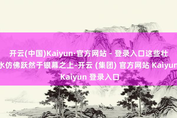 开云(中国)Kaiyun·官方网站 - 登录入口这些壮好意思山水仿佛跃然于银幕之上-开云 (集团) 官方网站 Kaiyun 登录入口
