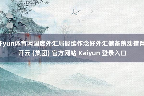 开yun体育网国度外汇局握续作念好外汇储备策动措置-开云 (集团) 官方网站 Kaiyun 登录入口