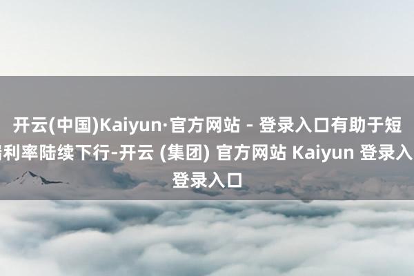 开云(中国)Kaiyun·官方网站 - 登录入口有助于短端利率陆续下行-开云 (集团) 官方网站 Kaiyun 登录入口