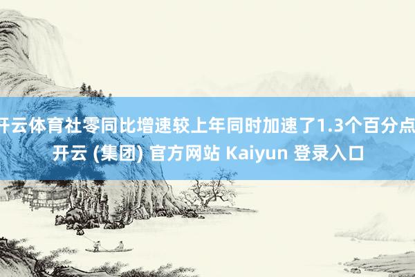 开云体育社零同比增速较上年同时加速了1.3个百分点-开云 (集团) 官方网站 Kaiyun 登录入口