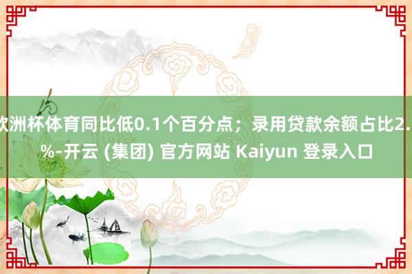 欧洲杯体育同比低0.1个百分点；录用贷款余额占比2.6%-开云 (集团) 官方网站 Kaiyun 登录入口