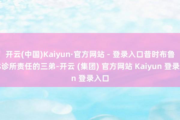 开云(中国)Kaiyun·官方网站 - 登录入口昔时布鲁克林诊所责任的三弟-开云 (集团) 官方网站 Kaiyun 登录入口