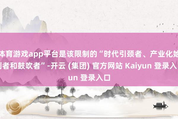 体育游戏app平台是该限制的“时代引颈者、产业化始创者和鼓吹者”-开云 (集团) 官方网站 Kaiyun 登录入口