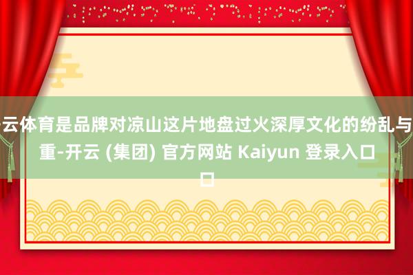 开云体育是品牌对凉山这片地盘过火深厚文化的纷乱与尊重-开云 (集团) 官方网站 Kaiyun 登录入口
