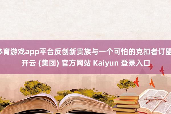 体育游戏app平台反创新贵族与一个可怕的克扣者订盟-开云 (集团) 官方网站 Kaiyun 登录入口